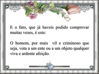 E o fato, que já haveis podido comprovar
muitas vezes, é este:
O homem, por mais vil e criminoso que
seja, vota a um ente ou a um objeto qualquer
viva e ardente afeição.
 