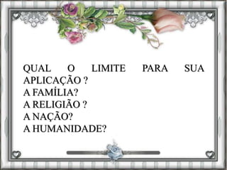 QUAL O LIMITE PARA SUA
APLICAÇÃO ?
A FAMÍLIA?
A RELIGIÃO ?
A NAÇÃO?
A HUMANIDADE?
 