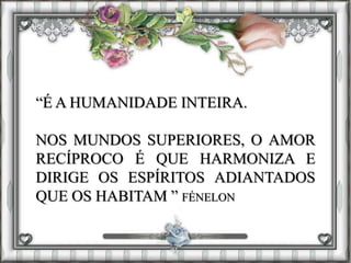 “É A HUMANIDADE INTEIRA.
NOS MUNDOS SUPERIORES, O AMOR
RECÍPROCO É QUE HARMONIZA E
DIRIGE OS ESPÍRITOS ADIANTADOS
QUE OS HABITAM ” FÉNELON
 