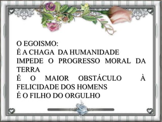 O EGOISMO:
É A CHAGA DA HUMANIDADE
IMPEDE O PROGRESSO MORAL DA
TERRA
É O MAIOR OBSTÁCULO À
FELICIDADE DOS HOMENS
É O FILHO DO ORGULHO
 