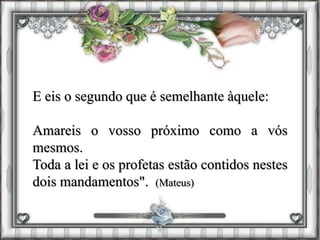 E eis o segundo que é semelhante àquele:
Amareis o vosso próximo como a vós
mesmos.
Toda a lei e os profetas estão contidos nestes
dois mandamentos". (Mateus)
 