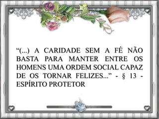 “(...) A CARIDADE SEM A FÉ NÃO
BASTA PARA MANTER ENTRE OS
HOMENS UMA ORDEM SOCIAL CAPAZ
DE OS TORNAR FELIZES...” - § 13 -
ESPÍRITO PROTETOR
 