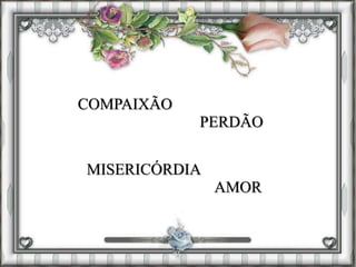 COMPAIXÃO
MISERICÓRDIA
PERDÃO
AMOR
 