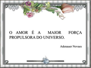 O AMOR É A MAIOR FORÇA
PROPULSORA DO UNIVERSO.
Adenauer Novaes
 