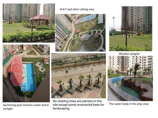 No shading trees are planted on the 
site except some ornamental trees for 
landscaping. 
Swimming pool remains under direct 
sunlight 
The water body in the play area 
O.A.T and other sitting area 
Wooden pergola 
 