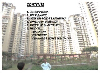 CONTENTS 
1. INTRODUCTION. 
2. SITE PLANNING. 
3. INTERNAL ROADS & PATHWAYS. 
4. CONCEPT OF DESIGNING. 
5. STRUCTURE & MATERIALS. 
6. SERVICES.. 
BASEMENT 
ELECTRICITY 
DRAINAGE & WATER TREATMENT 
 