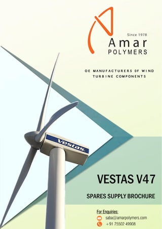 VESTAS V47
For Enquiries:
saba@amarpolymers.com
+91 75502 49908
SPARES SUPPLY BROCHURE
OE MANUFACTURERS 0F WIND
TURBINE COMPONENTS
 
