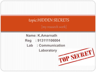 Name: K.Amarnath
Reg : 913111106004
Lab : Communication
Laboratory
topic:HIDDEN SECRETS
[my research work]
 