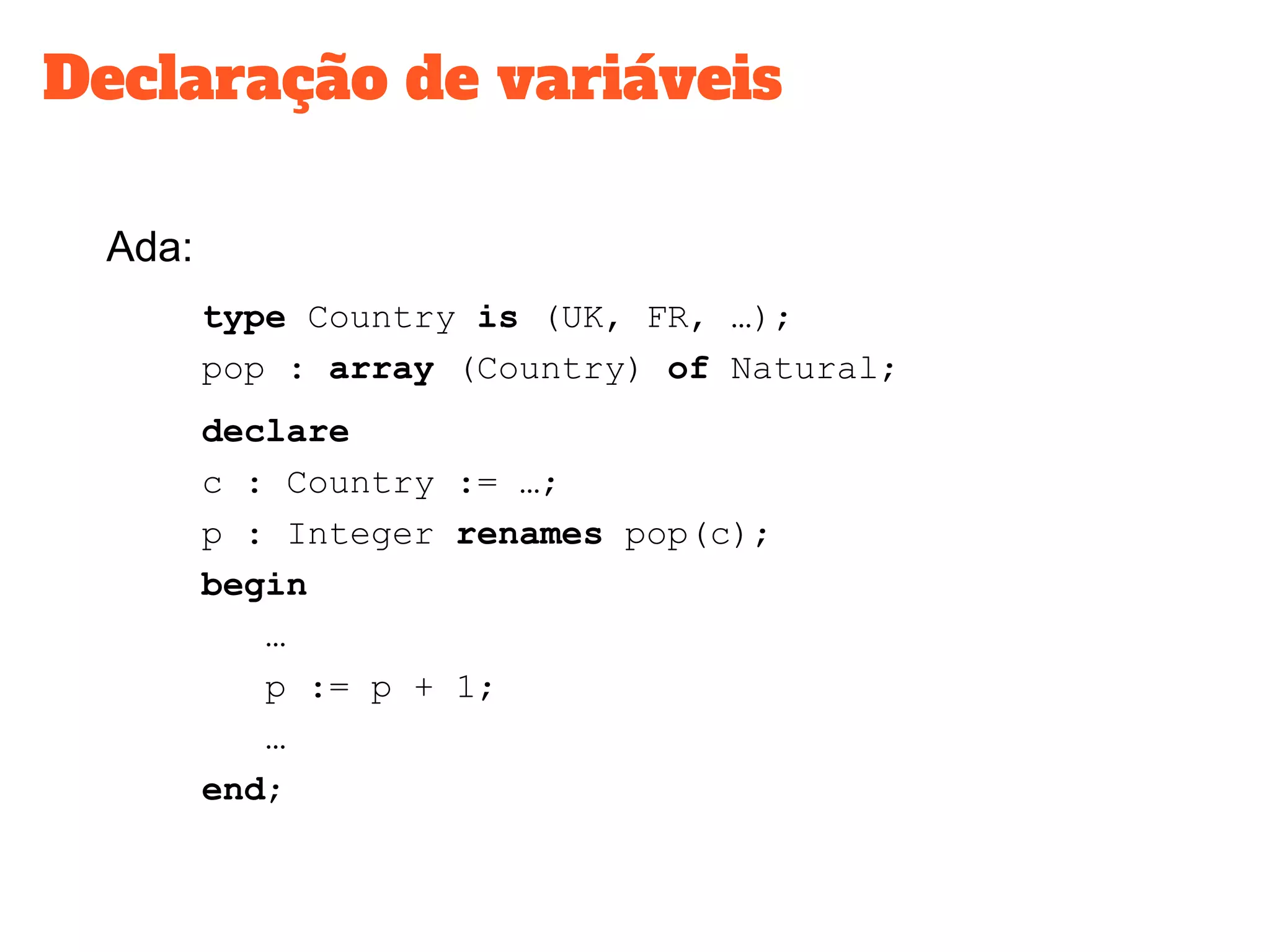 Declaração de variáveis
Ada:
type Country is (UK, FR, …);
pop : array (Country) of Natural;
declare
c : Country := …;
p : Integer renames pop(c);
begin
…
p := p + 1;
…
end;
 