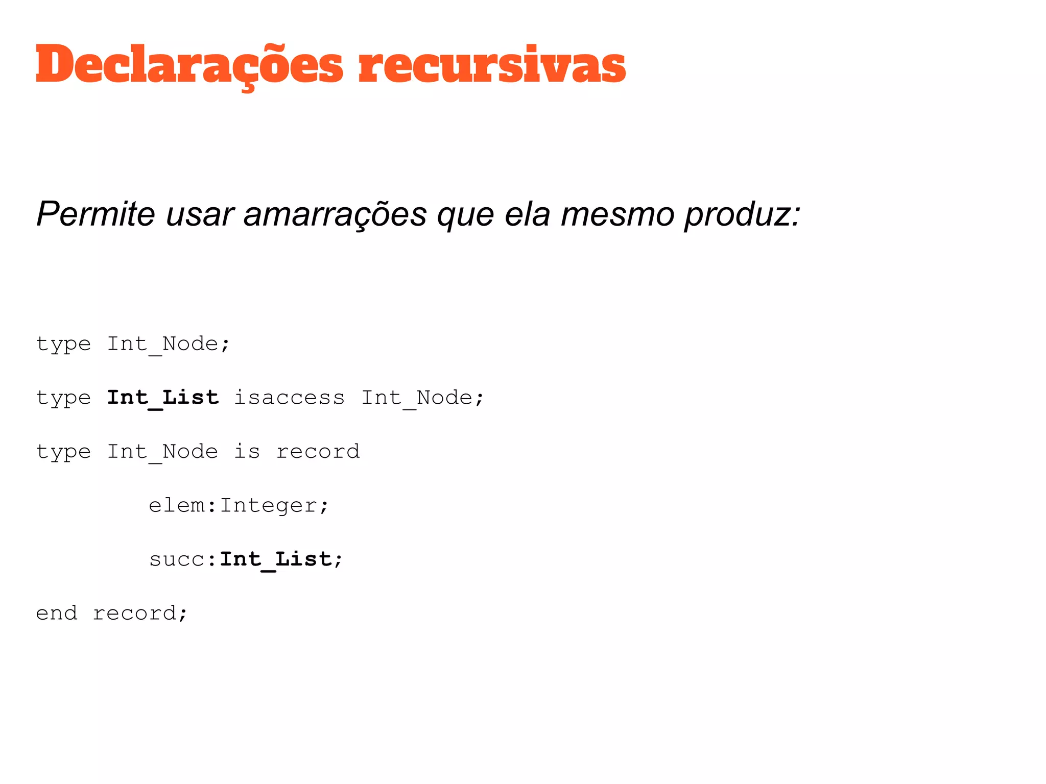 Declarações recursivas
Permite usar amarrações que ela mesmo produz:
type Int_Node;
type Int_List isaccess Int_Node;
type Int_Node is record
elem:Integer;
succ:Int_List;
end record;
 
