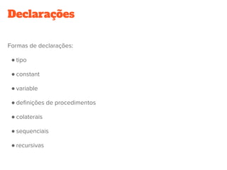 Declarações
Formas de declarações:
● tipo
● constant
● variable
● definições de procedimentos
● colaterais
● sequenciais
● recursivas
 