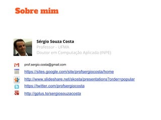 Sobre mim
Sérgio Souza Costa
Professor - UFMA
Doutor em Computação Aplicada (INPE)
prof.sergio.costa@gmail.com
https://sites.google.com/site/profsergiocosta/home
https://twitter.com/profsergiocosta
http://gplus.to/sergiosouzacosta
http://www.slideshare.net/skosta/presentations?order=popular
 