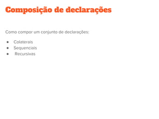 Composição de declarações
Como compor um conjunto de declarações:
●  Colaterais
●  Sequenciais
●   Recursivas
 