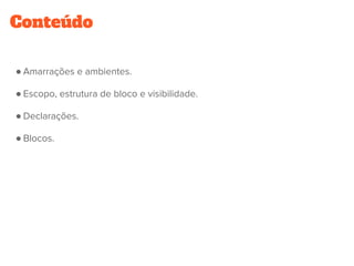 Conteúdo
● Amarrações e ambientes.
● Escopo, estrutura de bloco e visibilidade.
● Declarações.
● Blocos.
 