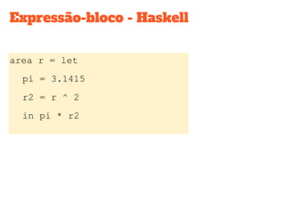 Expressão-bloco - Haskell
area r = let
pi = 3.1415
r2 = r ^ 2
in pi * r2
 