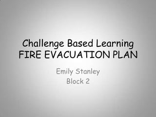 Challenge Based Learning
FIRE EVACUATION PLAN
Emily Stanley
Block 2

 