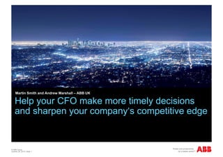Martin Smith and Andrew Marshall – ABB UK

    Help your CFO make more timely decisions
    and sharpen your company‘s competitive edge


© ABB Group
October 25, 2010 | Slide 1
 