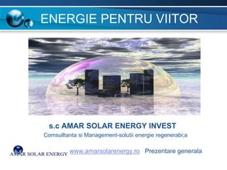 ENERGIE PENTRU VIITOR

s.c AMAR SOLAR ENERGY INVEST
Comsulltanta si Management-solutii energie regenerabi;a

www.amarsolarenergy.ro Prezentare generala

 