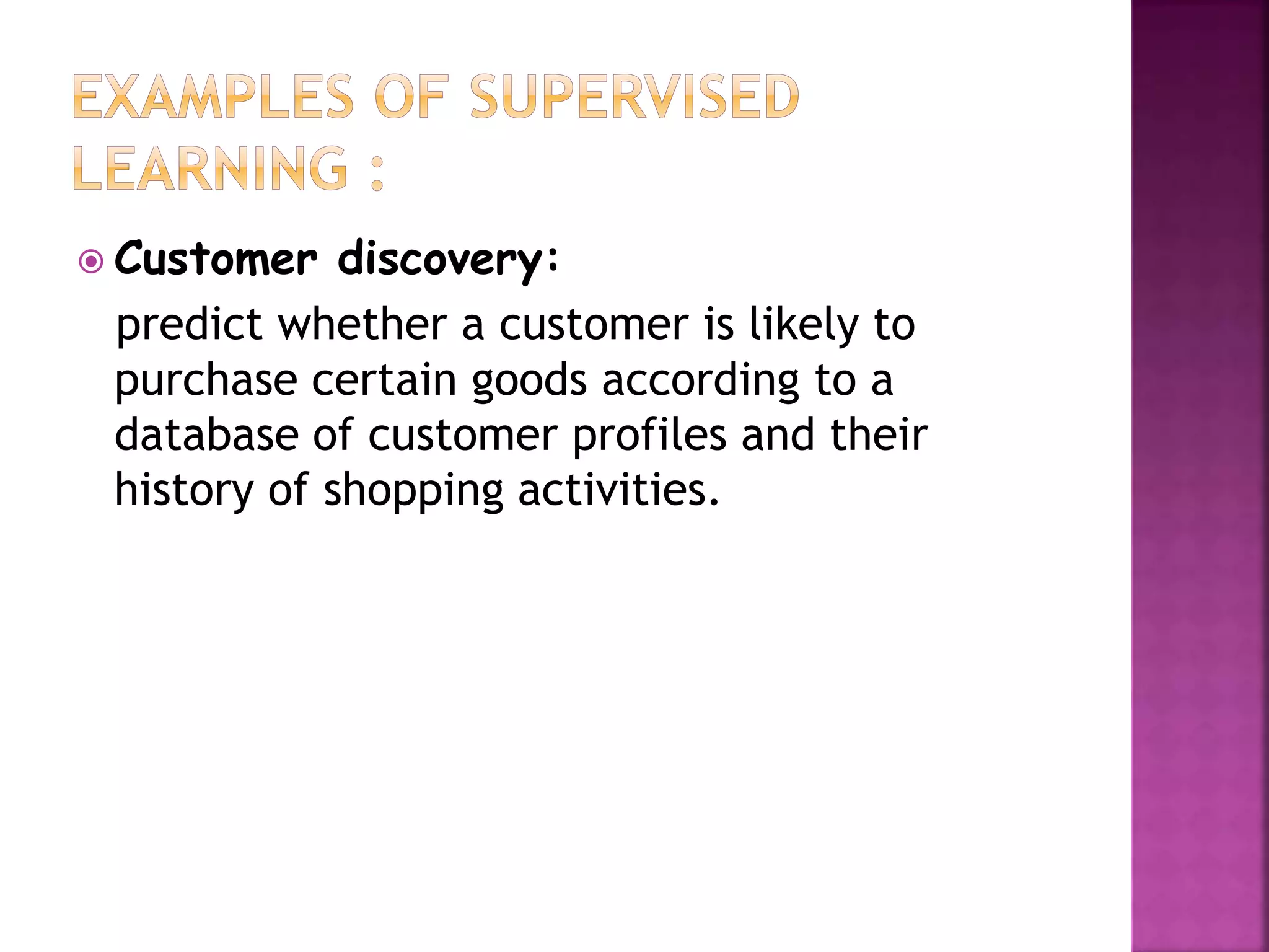  Customer discovery:
predict whether a customer is likely to
purchase certain goods according to a
database of customer profiles and their
history of shopping activities.
 