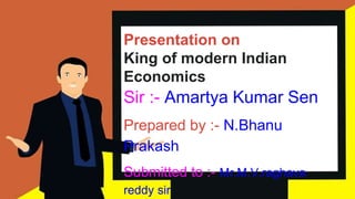 Presentation on
King of modern Indian
Economics
Sir :- Amartya Kumar Sen
Prepared by :- N.Bhanu
Prakash
Submitted to :- Mr.M.V.raghava
reddy sir
 