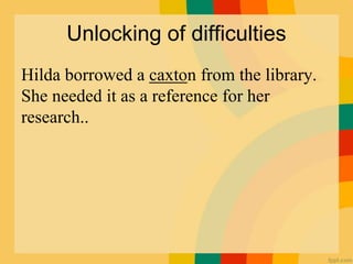 Unlocking of difficulties
Hilda borrowed a caxton from the library.
She needed it as a reference for her
research..
 
