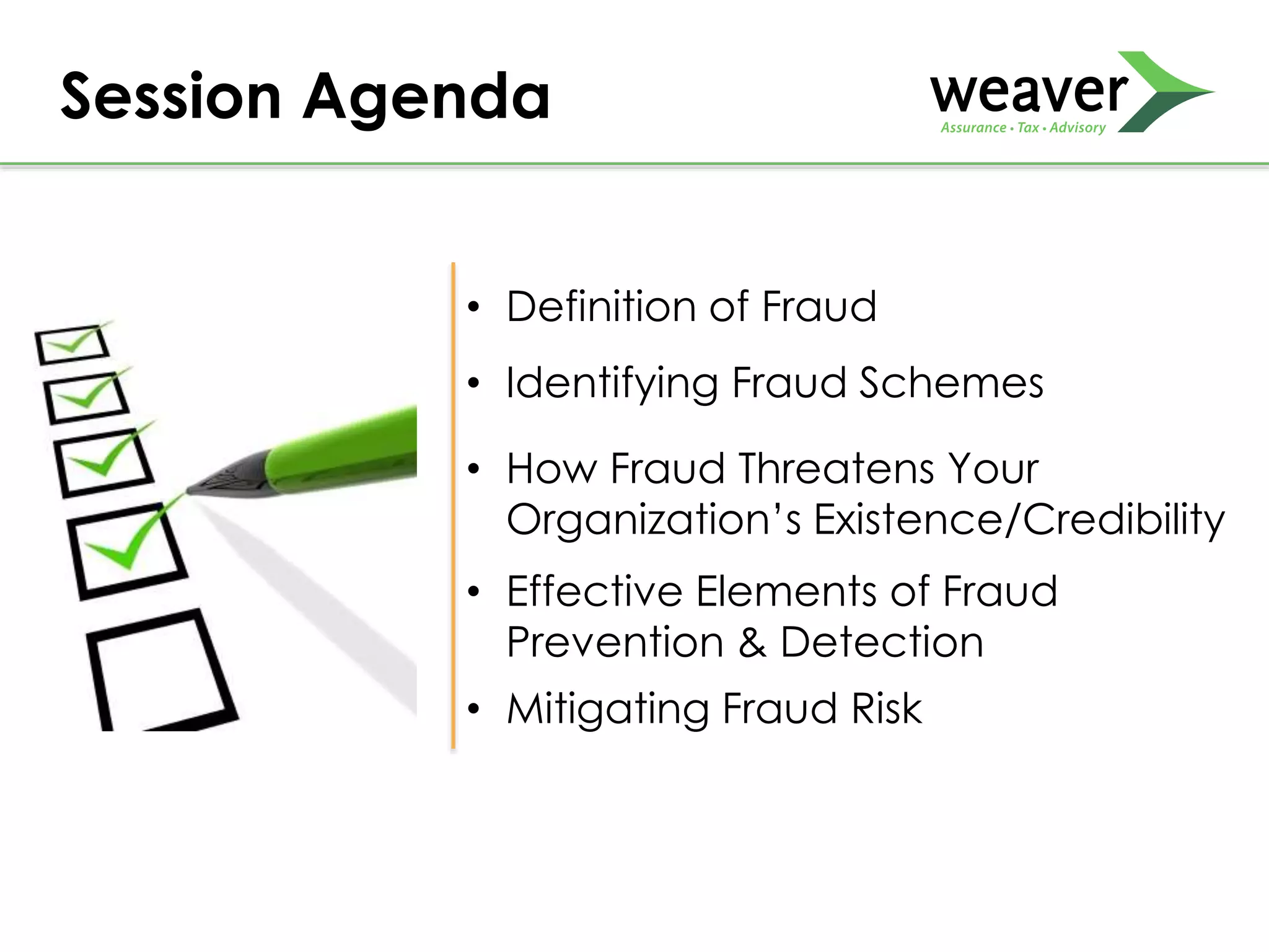 Session Agenda
• Definition of Fraud
• Identifying Fraud Schemes
• How Fraud Threatens Your
Organization’s Existence/Credibility
• Effective Elements of Fraud
Prevention & Detection
• Mitigating Fraud Risk
 