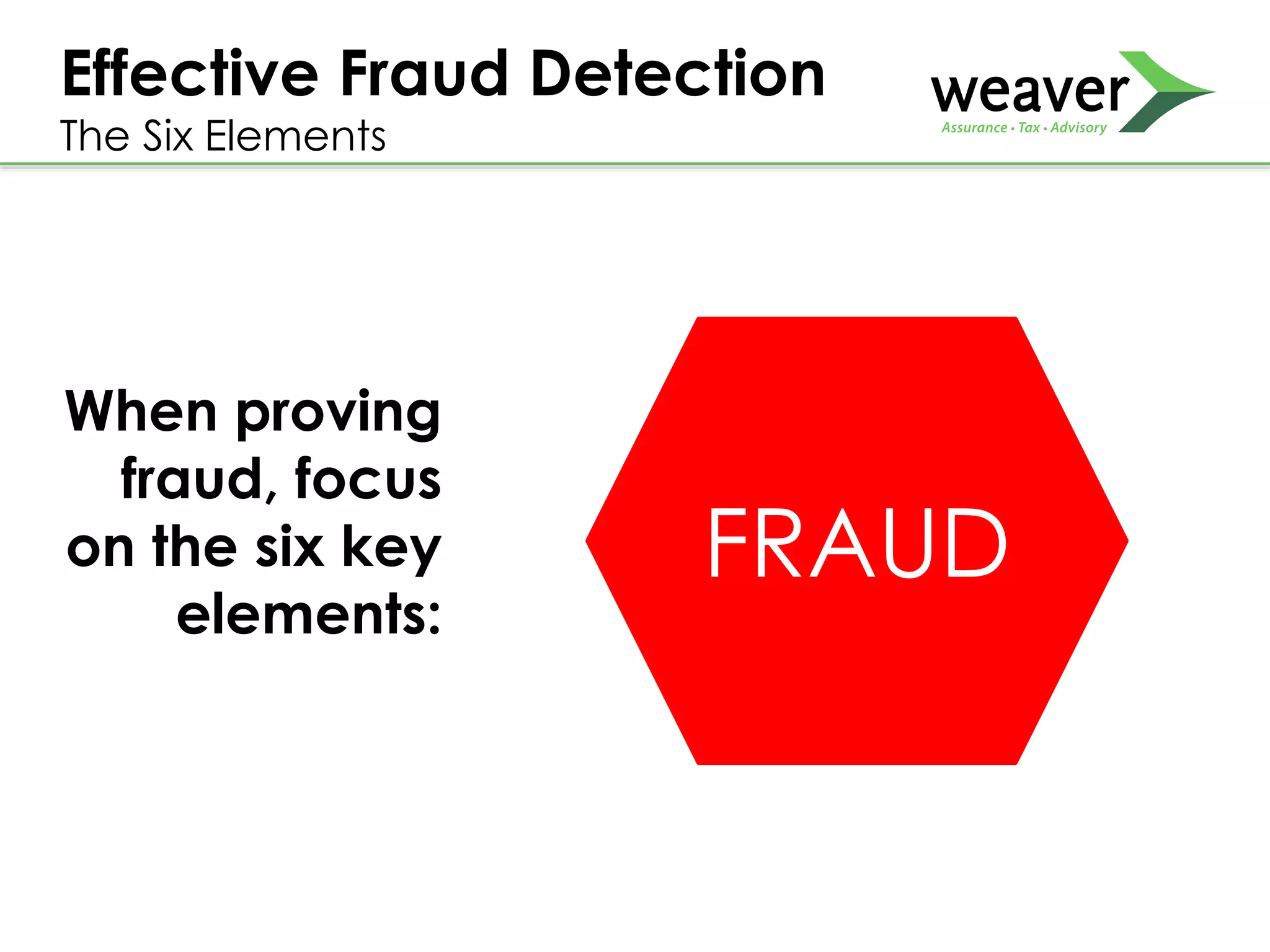 Effective Fraud Detection
The Six Elements
INTENT
MOTIVE
OPPORTUNITY
CONCEALMENT
REPETITIVE ACTS
COMPETENCYFRAUD
When proving
fraud, focus
on the six key
elements:
 