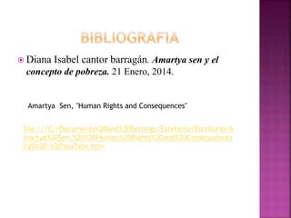  Diana Isabel cantor barragán. Amartya sen y el
concepto de pobreza. 21 Enero, 2014.
file:///C:/Documents%20and%20Settings/Estefania/Escritorio/A
martya%20Sen,%20%20Human%20Rights%20and%20Consequences
%20%20-%20YouTube.htm
Amartya Sen, "Human Rights and Consequences"
 