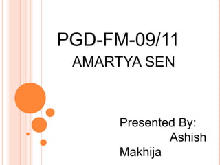 PGD-FM-09/11 AMARTYA SEN Presented By:  Ashish Makhija 