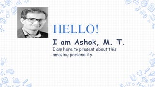 HELLO!
I am Ashok, M. T.
I am here to present about this
amazing personality.
 