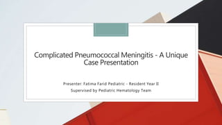 Complicated Pneumococcal Meningitis - A Unique
Case Presentation
Presenter: Fatima Farid Pediatric - Resident Year II
Supervised by Pediatric Hematology Team
 