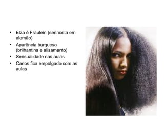 Elza é Fräulein (senhorita em alemão) Aparência burguesa (brilhantina e alisamento) Sensualidade nas aulas Carlos fica empolgado com as aulas 