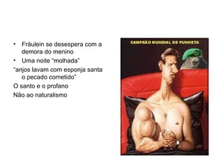 Fräulein se desespera com a demora do menino Uma noite “molhada” “ anjos lavam com esponja santa o pecado cometido” O santo e o profano Não ao naturalismo 