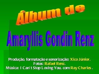 Produção, formatação e sonorização:  Xico Júnior. Fotos:  Rafael Renz . Música: I Can´t Stop Loving You, com  Ray Charles  . Álbum de Amaryllis Gondin Renz 