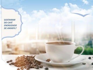 GOSTARAM
DO CAFÉ
ENERGIZADO
DE AMARYL?
 