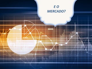 E O
MERCADO?
 