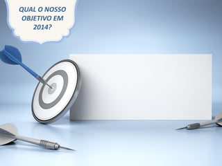 QUAL O NOSSO
OBJETIVO EM
2014?
 