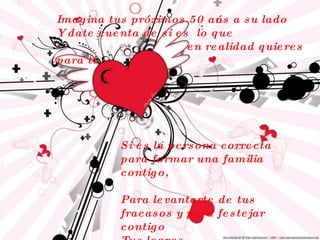 , Si es la persona correcta  para formar una familia contigo, Para levantarte de tus fracasos y para festejar contigo Tus logros. Imagina tus próximos 50 años a su lado Y date cuenta de si es  lo que    en realidad quieres para ti  