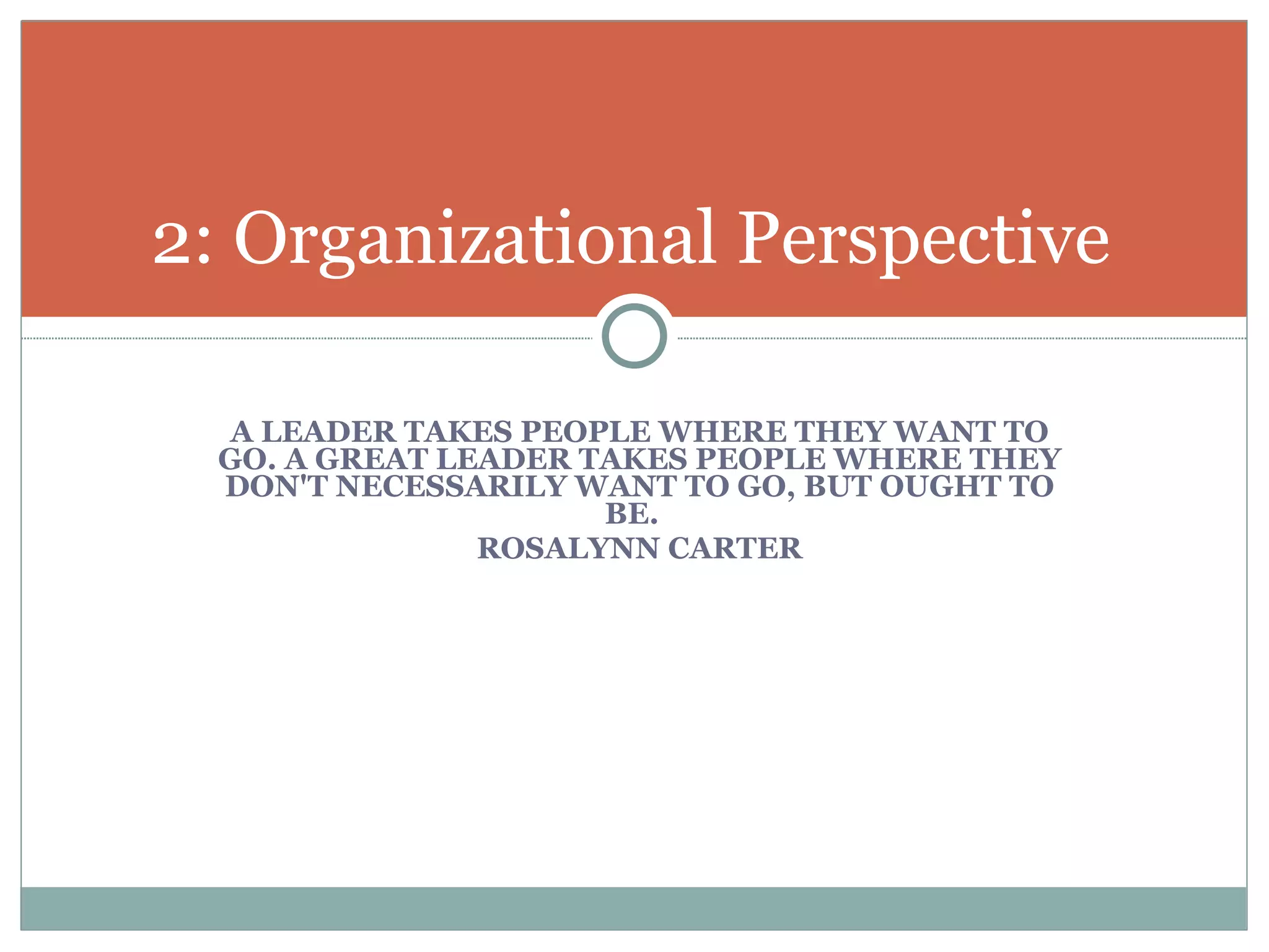 A LEADER TAKES PEOPLE WHERE THEY WANT TO GO. A GREAT LEADER TAKES PEOPLE WHERE THEY DON'T NECESSARILY WANT TO GO, BUT OUGHT TO BE.  ROSALYNN CARTER 2: Organizational Perspective  
