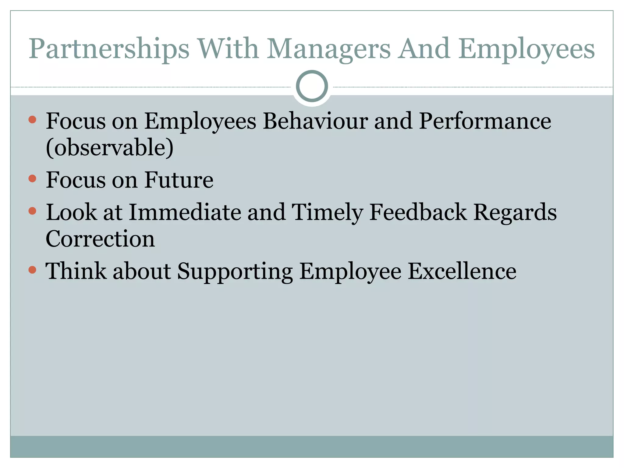 Partnerships With Managers And Employees  Focus on Employees Behaviour and Performance (observable) Focus on Future  Look at Immediate and Timely Feedback Regards Correction Think about Supporting Employee Excellence 