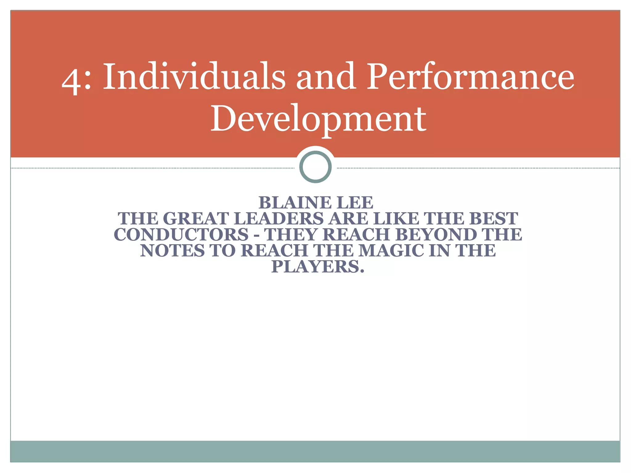 BLAINE LEE  THE GREAT LEADERS ARE LIKE THE BEST CONDUCTORS - THEY REACH BEYOND THE NOTES TO REACH THE MAGIC IN THE PLAYERS. 4: Individuals and Performance Development 