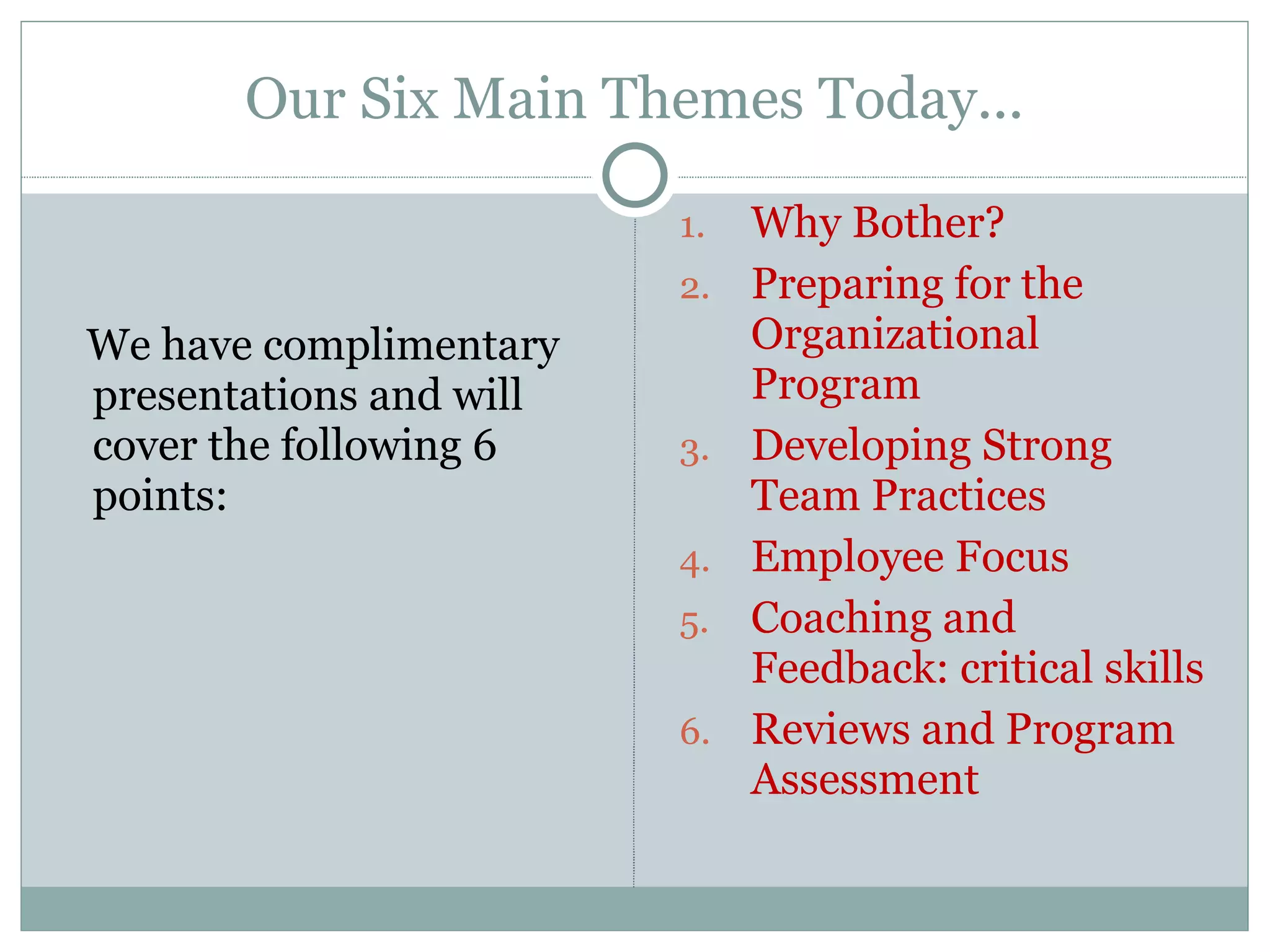 Our Six Main Themes Today... We have complimentary presentations and will cover the following 6 points: Why Bother? Preparing for the Organizational Program Developing Strong Team Practices Employee Focus Coaching and Feedback: critical skills Reviews and Program Assessment 