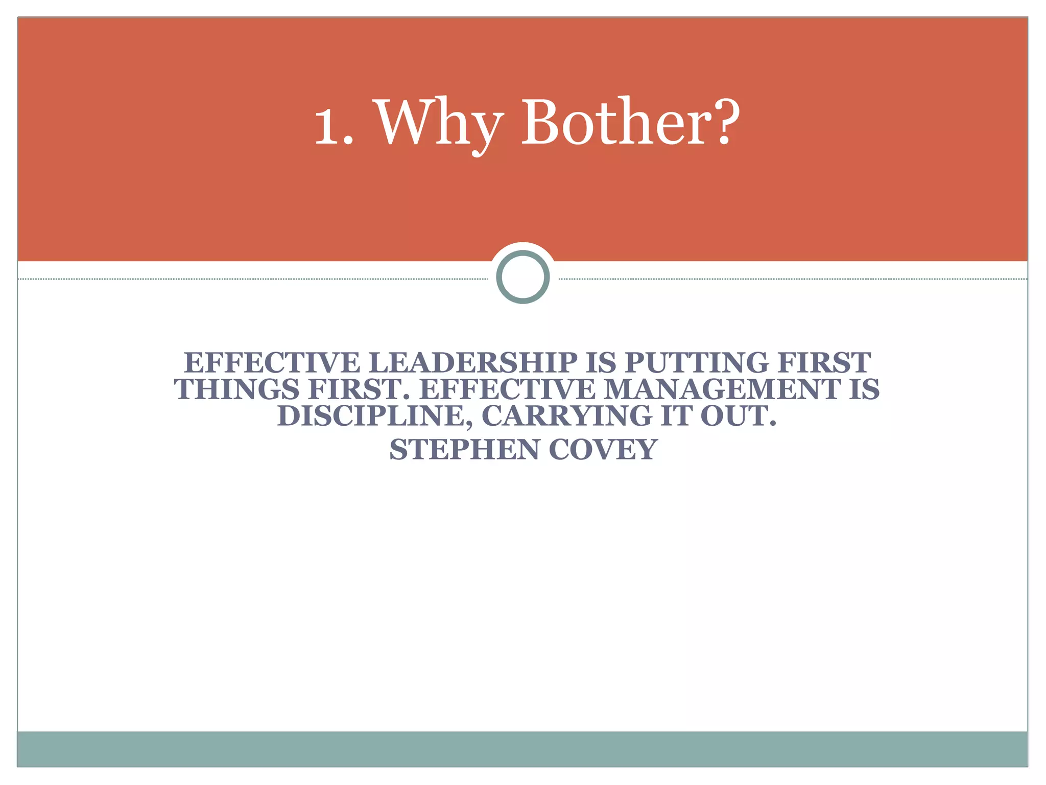 EFFECTIVE LEADERSHIP IS PUTTING FIRST THINGS FIRST. EFFECTIVE MANAGEMENT IS DISCIPLINE, CARRYING IT OUT. STEPHEN COVEY  1. Why Bother? 