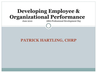 PATRICK HARTLING, CHRP Developing Employee & Organizational Performance      June 2010  AMA Professional Development Day 