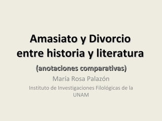 Amasiato y Divorcio entre historia y literatura (anotaciones comparativas) María Rosa Palazón Instituto de Investigaciones Filológicas de la UNAM 