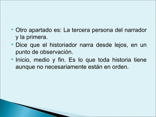  Otro apartado es: La tercera persona del narrador
  y la primera.
 Dice que el historiador narra desde lejos, en un

  punto de observación.
 Inicio, medio y fin. Es lo que toda historia tiene

  aunque no necesariamente están en orden.
 