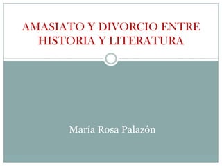 AMASIATO Y DIVORCIO ENTRE
  HISTORIA Y LITERATURA




      María Rosa Palazón
 
