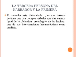 LA TERCERA PERSONA DEL NARRADOR Y LA PRIMERA El narrador esta distanciado  , es una tercera persona que usa tiempos verbales que dan cuenta igual de la ubicación  cronológica de los hechos  que de sus intervenciones hermenéuticas como analista. 