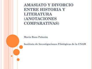 AMASIATO Y DIVORCIO ENTRE HISTORIA Y LITERATURA (ANOTACIONES COMPARATIVAS) María Rosa Palazón Instituto de Investigaciones Filológicas de la UNAM 