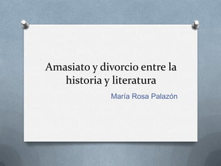 Amasiato y divorcio entre la
   historia y literatura
             María Rosa Palazón
 